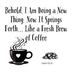 White ceramic mug with Isaiah 43:19 quote: Behold, I Am Doing a New Thing; Now It Springs Forth... Like a Fresh Brew of Coffee