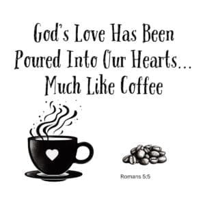 White ceramic mug with quote: God's Love Has Been Poured Into Our Hearts Much Like Coffee, Romans 5:5 reference
