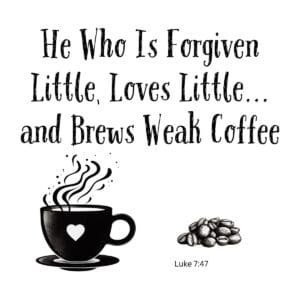White ceramic mug with quote: He Who Is Forgiven Little, Loves Little... and Brews Weak Coffee, Luke 7:47