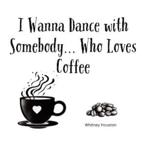 White ceramic mug with quote: I Wanna Dance with Somebody... Who Loves Coffee, inspired by Whitney Houston