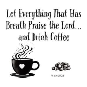 White ceramic mug with quote: Let Everything That Has Breath Praise the Lord and Drink Coffee, Psalm 150:6