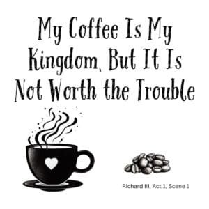 White ceramic mug with quote: My Coffee Is My Kingdom, But It Is Not Worth the Trouble - Richard III, Act 1, Scene 1