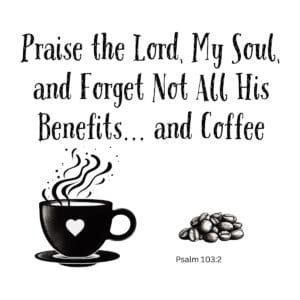 White ceramic mug with Psalm 103:2 quote: Praise the Lord, My Soul, and Forget Not All His Benefits... and Coffee
