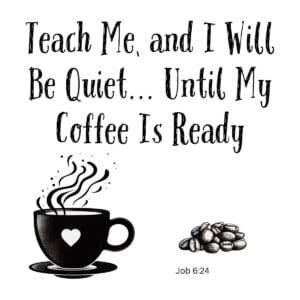 White ceramic mug with quote: Teach Me, and I Will Be Quiet... Until My Coffee Is Ready - Job 6:24