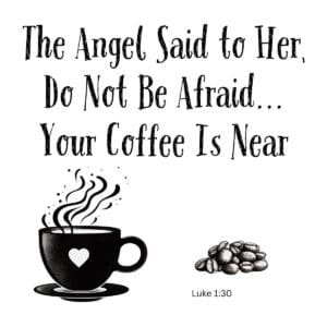 White ceramic mug with quote: The Angel Said to Her, Do Not Be Afraid... Your Coffee Is Near, based on Luke 1:30