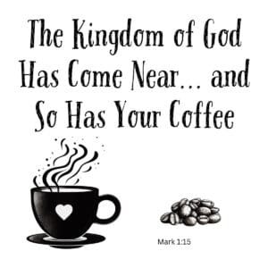 White ceramic mug with quote: The Kingdom of God Has Come Near... and So Has Your Coffee, Mark 1:15