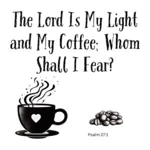 White ceramic mug with quote: The Lord Is My Light and My Coffee; Whom Shall I Fear? - Psalm 27:1