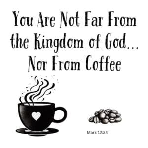 White ceramic mug with quote: You Are Not Far From the Kingdom of God... Nor From Coffee, Mark 12:34